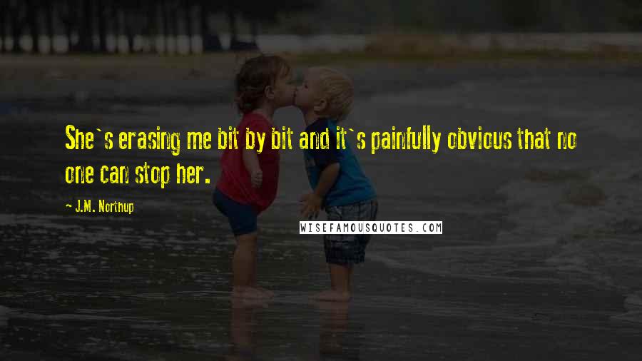 J.M. Northup Quotes: She's erasing me bit by bit and it's painfully obvious that no one can stop her.