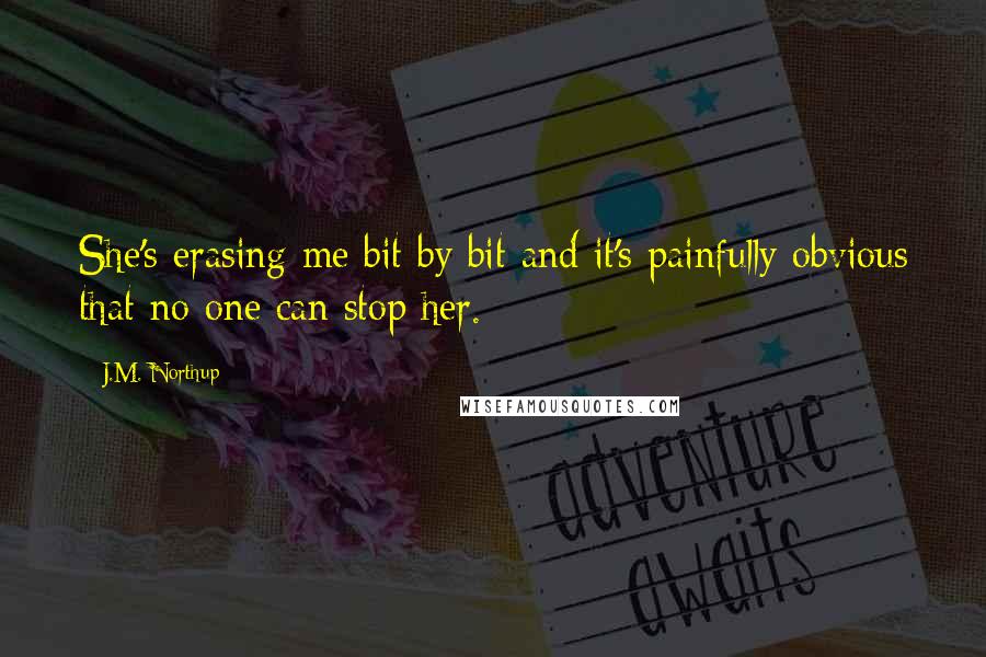 J.M. Northup Quotes: She's erasing me bit by bit and it's painfully obvious that no one can stop her.