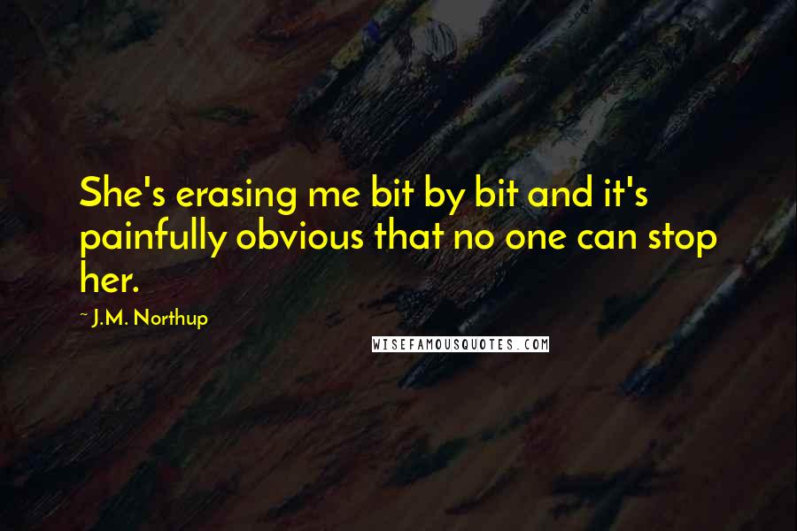 J.M. Northup Quotes: She's erasing me bit by bit and it's painfully obvious that no one can stop her.