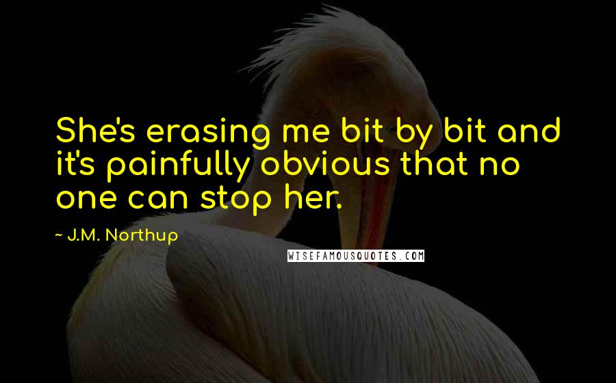 J.M. Northup Quotes: She's erasing me bit by bit and it's painfully obvious that no one can stop her.