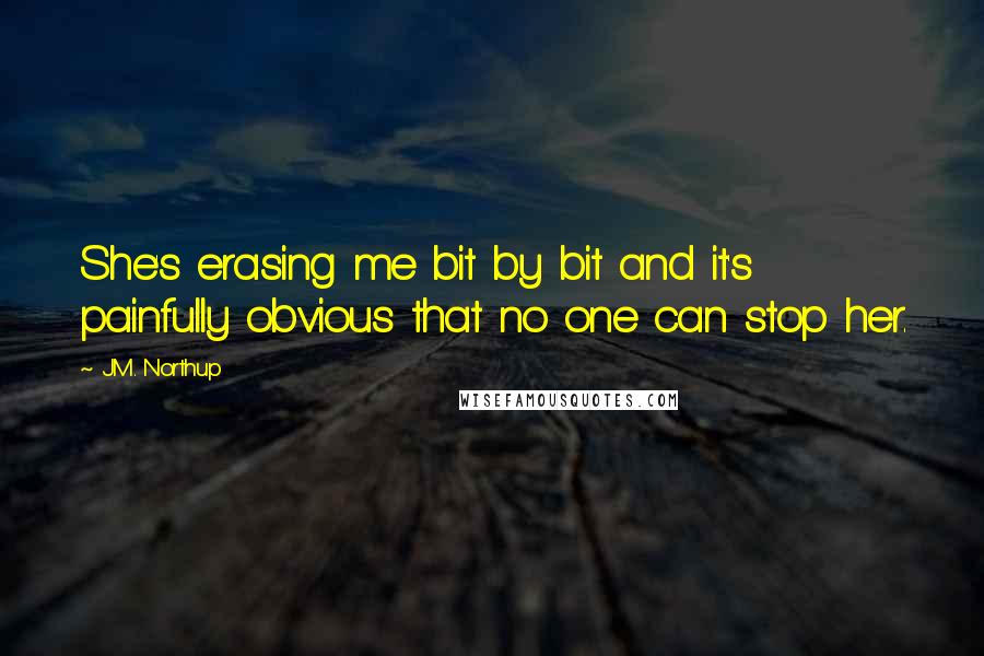 J.M. Northup Quotes: She's erasing me bit by bit and it's painfully obvious that no one can stop her.