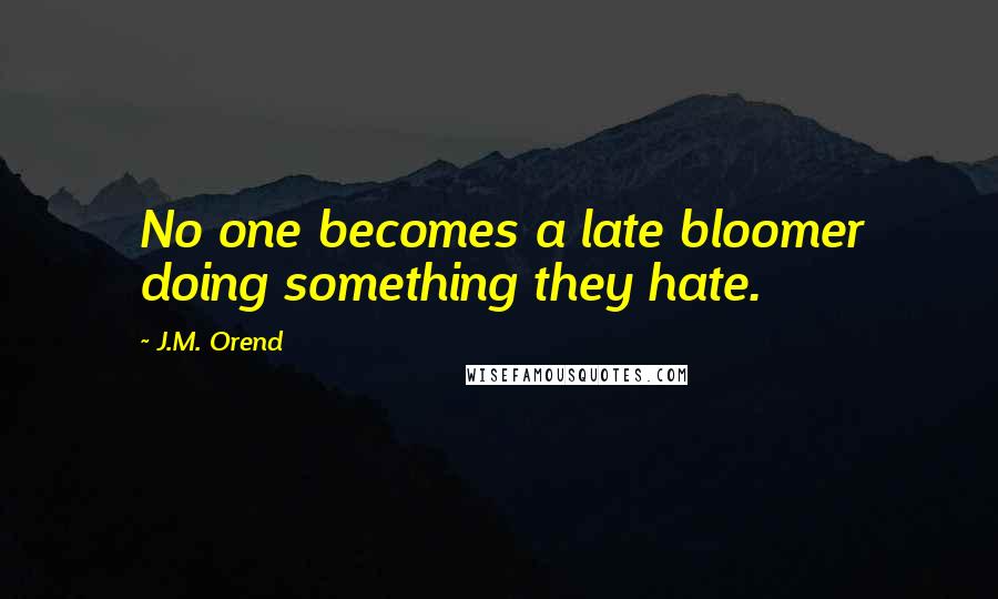 J.M. Orend Quotes: No one becomes a late bloomer doing something they hate.