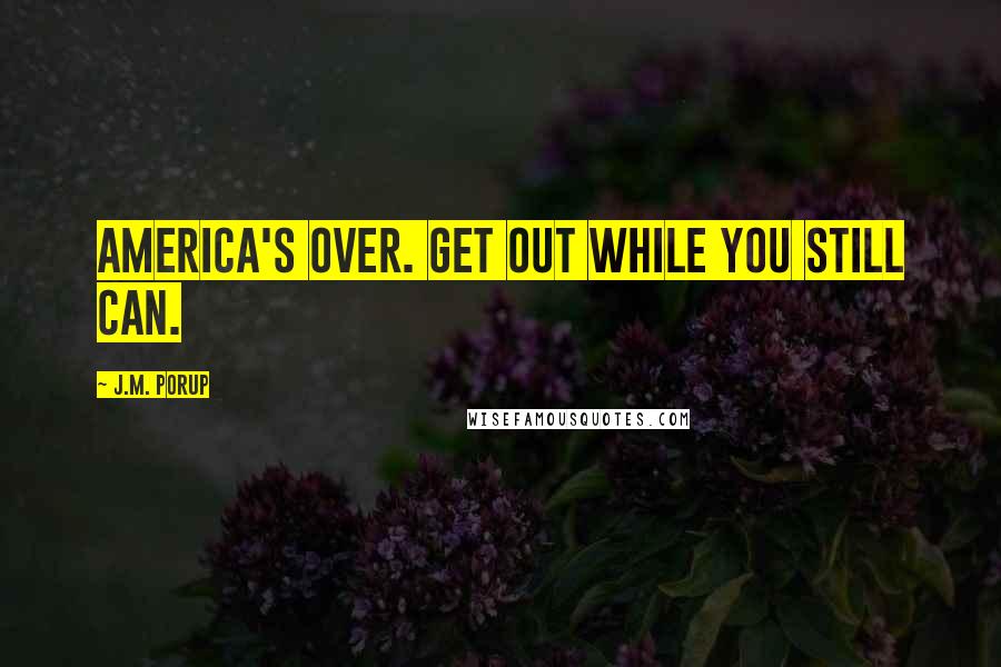 J.M. Porup Quotes: America's over. Get out while you still can.