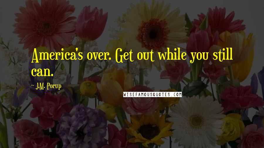 J.M. Porup Quotes: America's over. Get out while you still can.