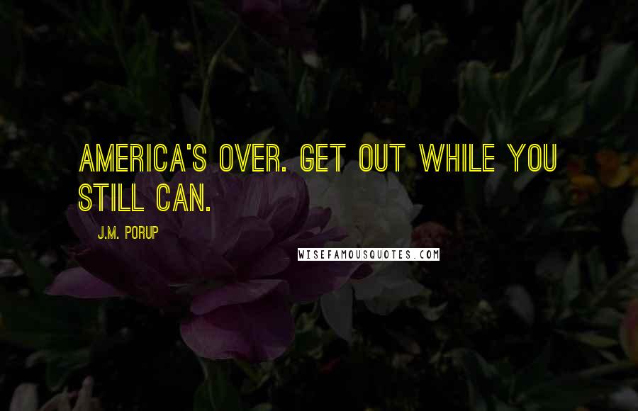 J.M. Porup Quotes: America's over. Get out while you still can.
