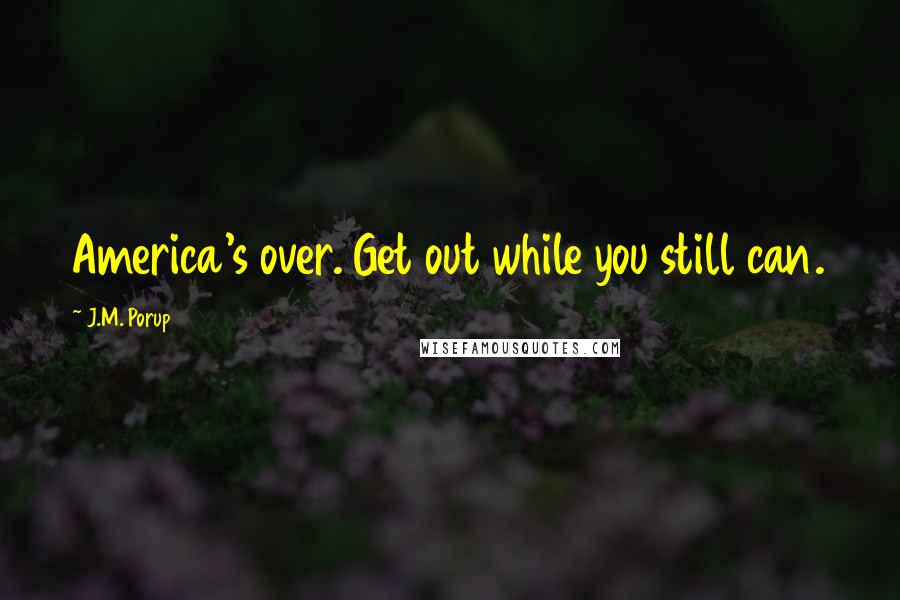 J.M. Porup Quotes: America's over. Get out while you still can.