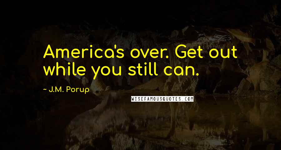 J.M. Porup Quotes: America's over. Get out while you still can.