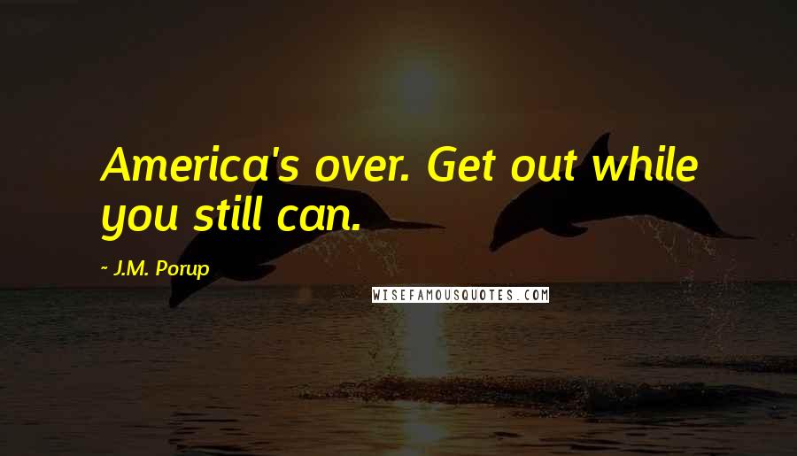 J.M. Porup Quotes: America's over. Get out while you still can.