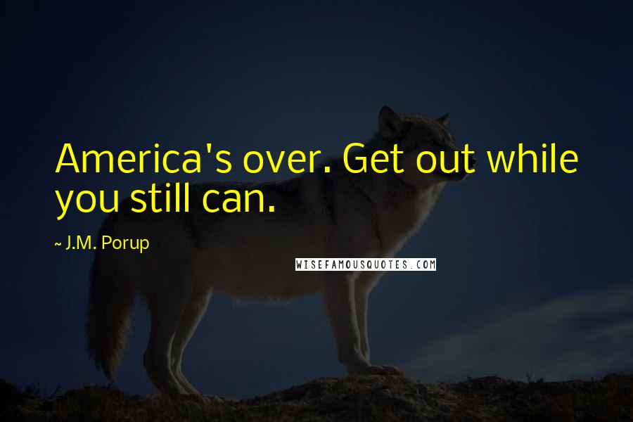 J.M. Porup Quotes: America's over. Get out while you still can.