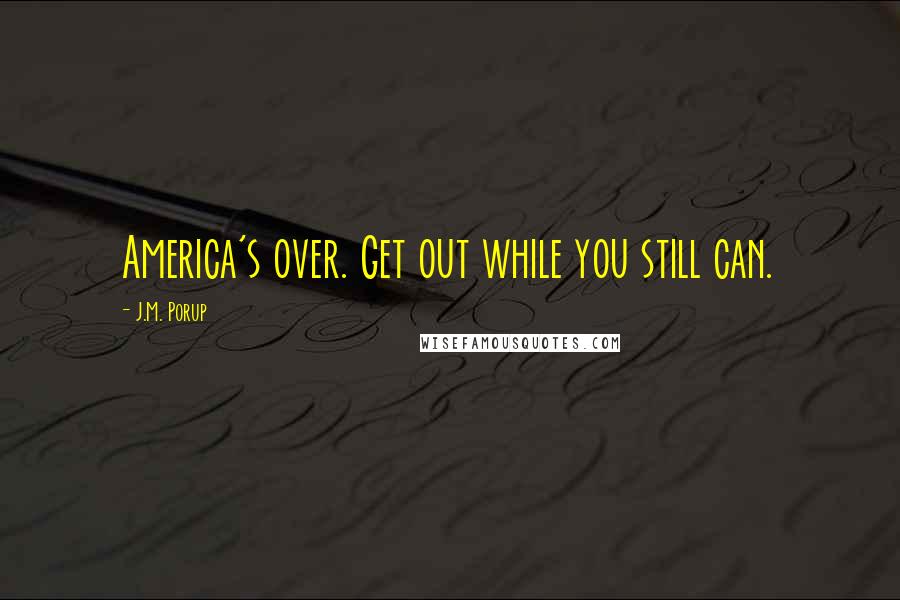 J.M. Porup Quotes: America's over. Get out while you still can.