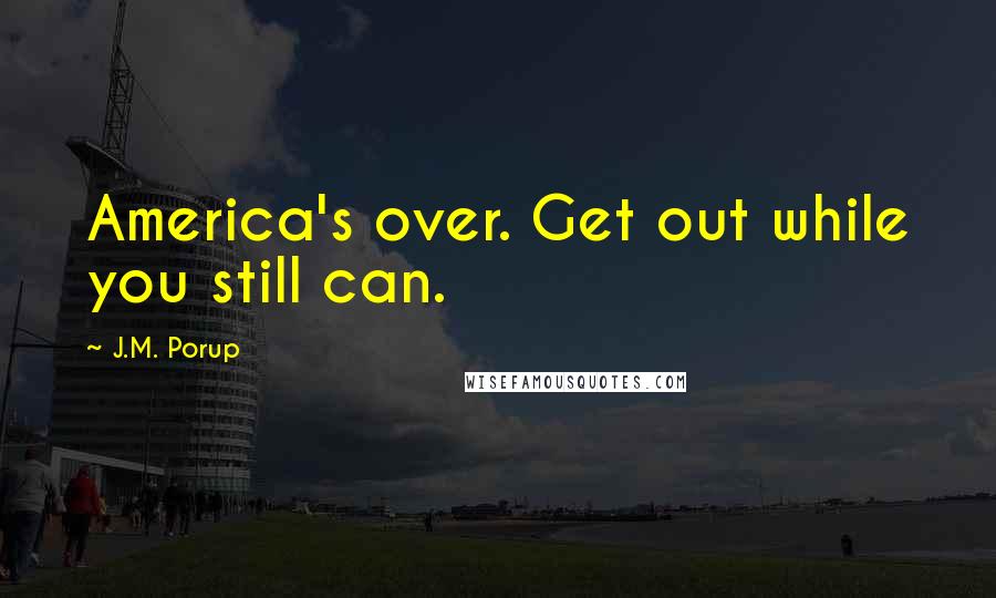 J.M. Porup Quotes: America's over. Get out while you still can.