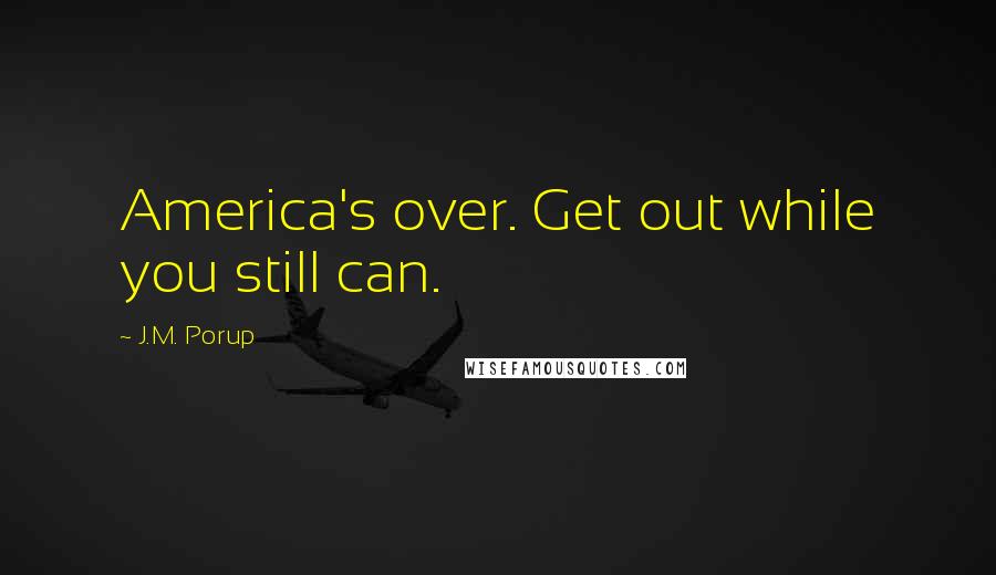 J.M. Porup Quotes: America's over. Get out while you still can.