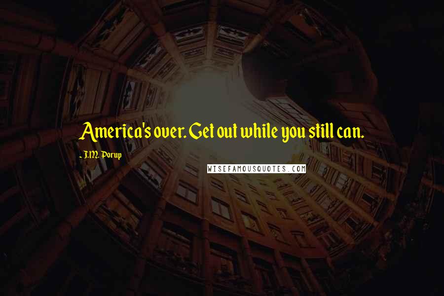 J.M. Porup Quotes: America's over. Get out while you still can.