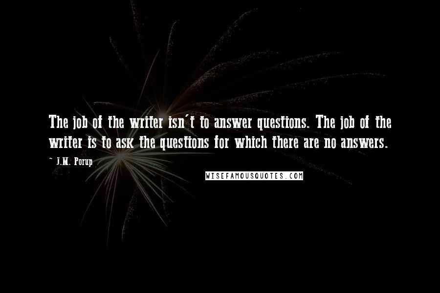 J.M. Porup Quotes: The job of the writer isn't to answer questions. The job of the writer is to ask the questions for which there are no answers.