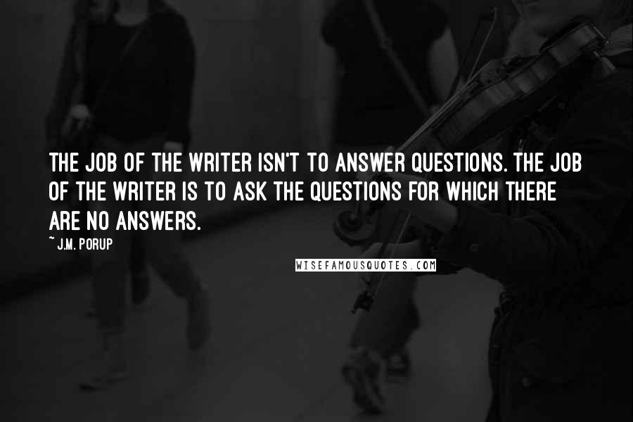 J.M. Porup Quotes: The job of the writer isn't to answer questions. The job of the writer is to ask the questions for which there are no answers.