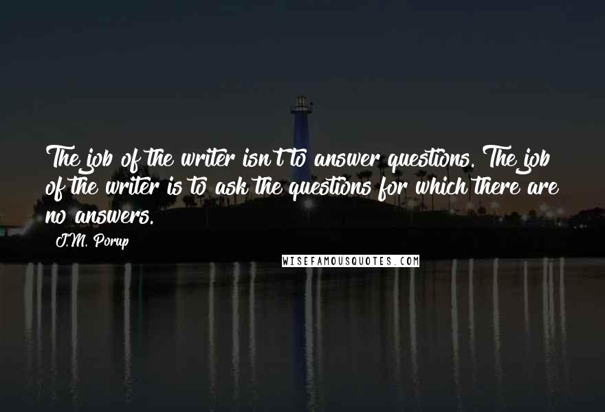 J.M. Porup Quotes: The job of the writer isn't to answer questions. The job of the writer is to ask the questions for which there are no answers.