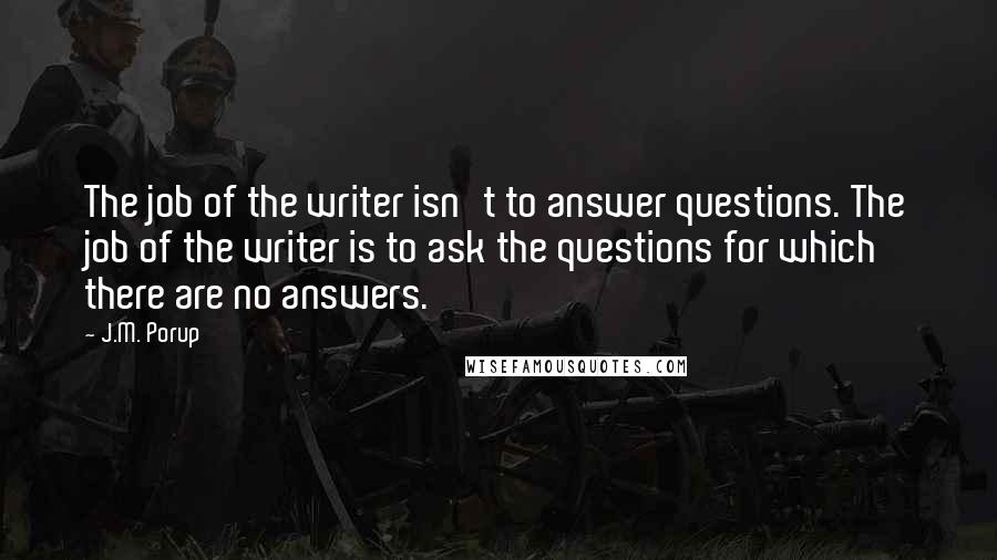 J.M. Porup Quotes: The job of the writer isn't to answer questions. The job of the writer is to ask the questions for which there are no answers.