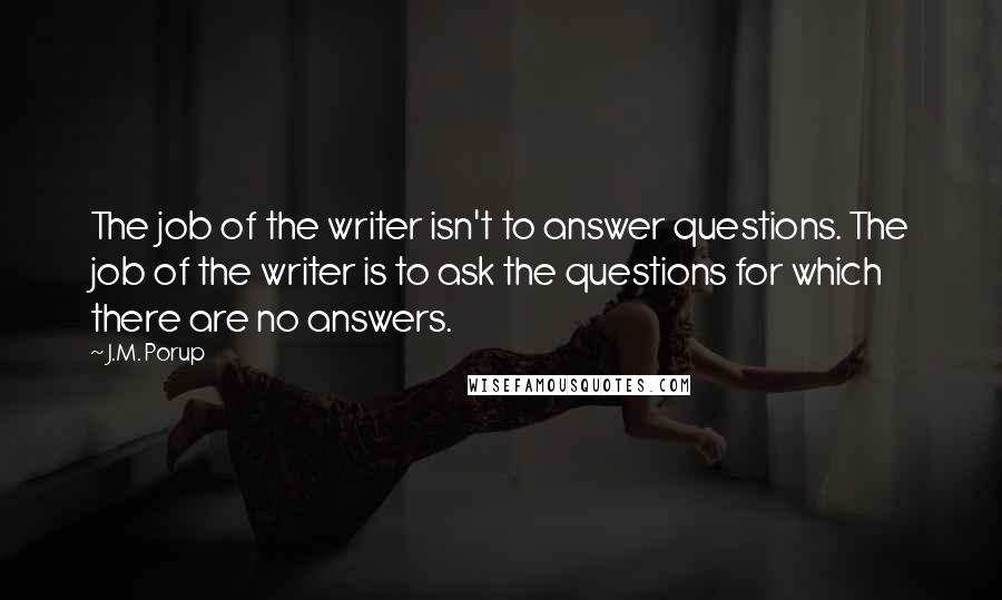 J.M. Porup Quotes: The job of the writer isn't to answer questions. The job of the writer is to ask the questions for which there are no answers.