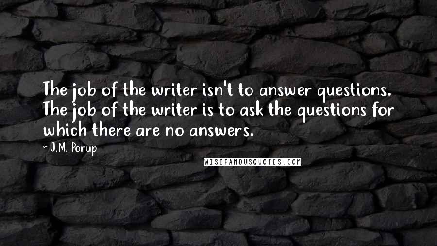 J.M. Porup Quotes: The job of the writer isn't to answer questions. The job of the writer is to ask the questions for which there are no answers.