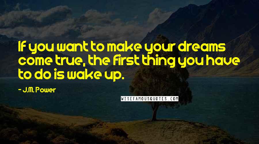 J.M. Power Quotes: If you want to make your dreams come true, the first thing you have to do is wake up.