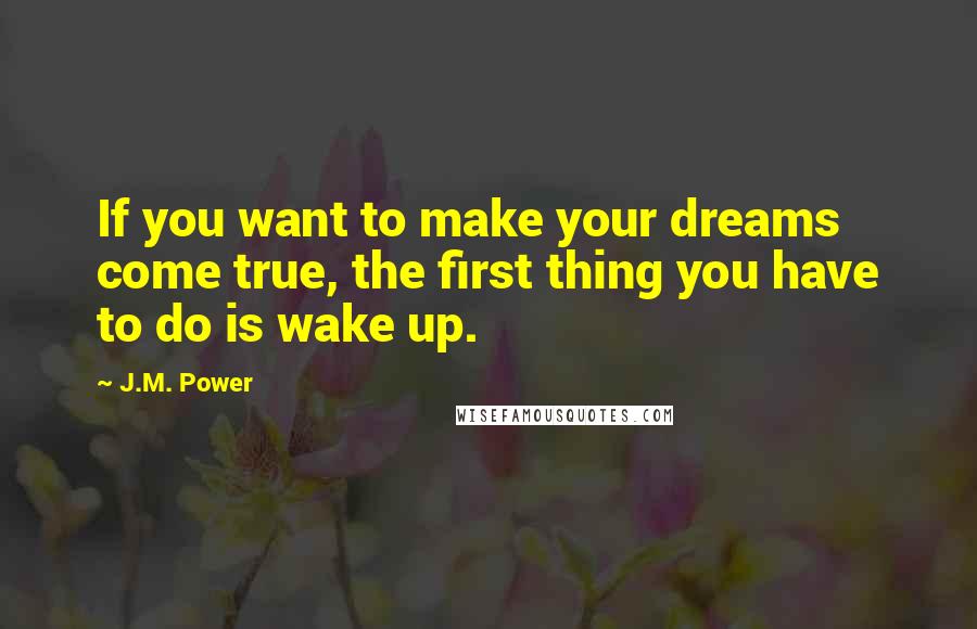 J.M. Power Quotes: If you want to make your dreams come true, the first thing you have to do is wake up.