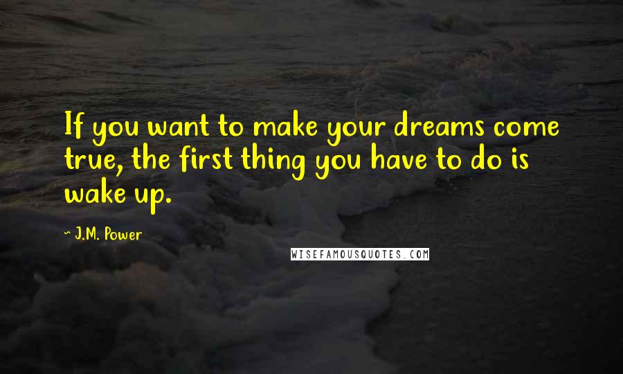 J.M. Power Quotes: If you want to make your dreams come true, the first thing you have to do is wake up.