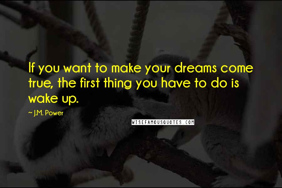 J.M. Power Quotes: If you want to make your dreams come true, the first thing you have to do is wake up.