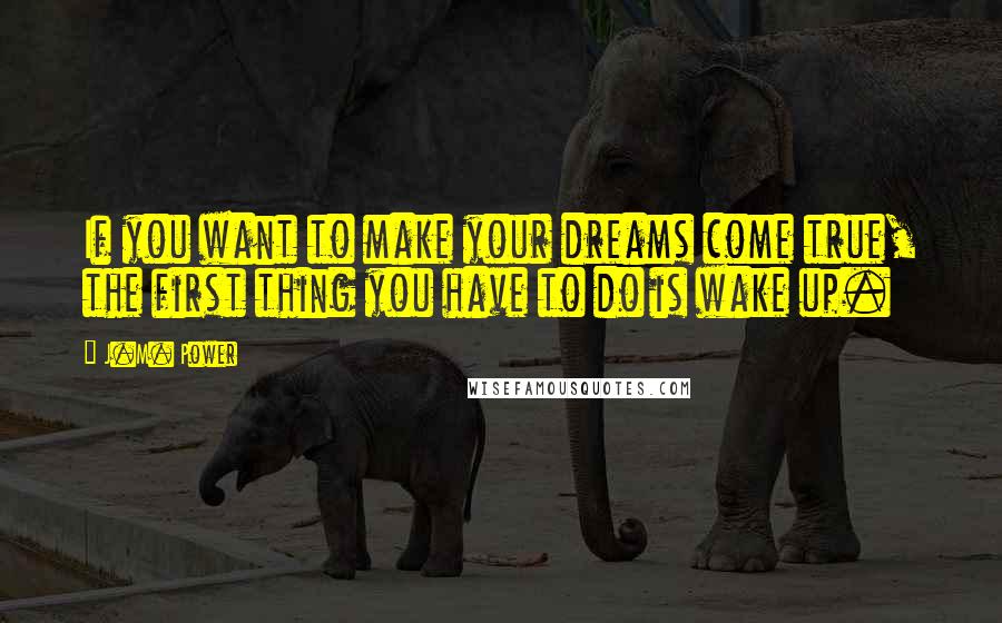 J.M. Power Quotes: If you want to make your dreams come true, the first thing you have to do is wake up.