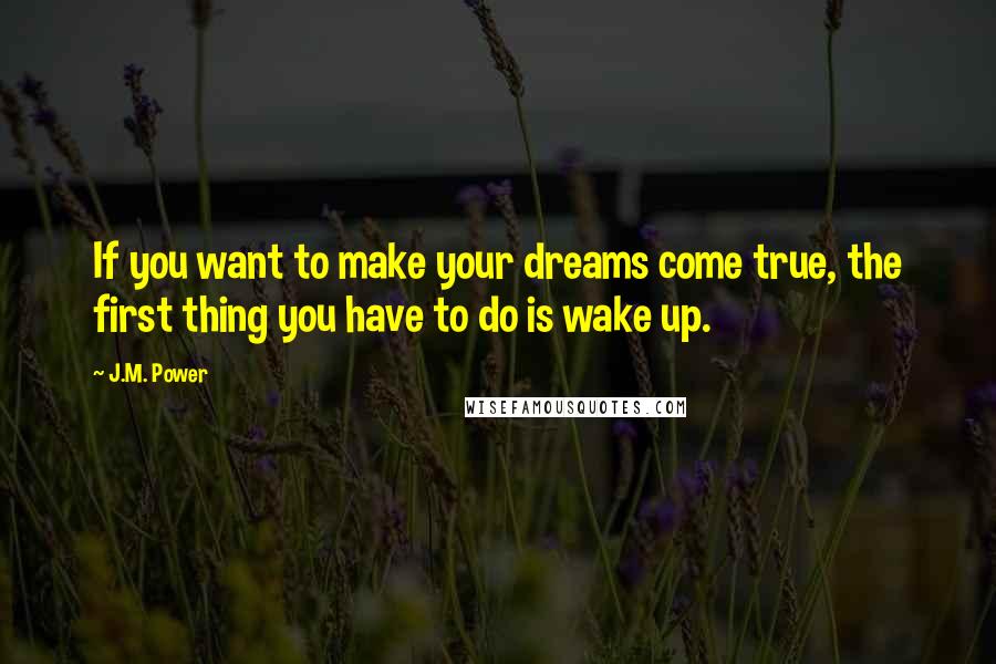 J.M. Power Quotes: If you want to make your dreams come true, the first thing you have to do is wake up.