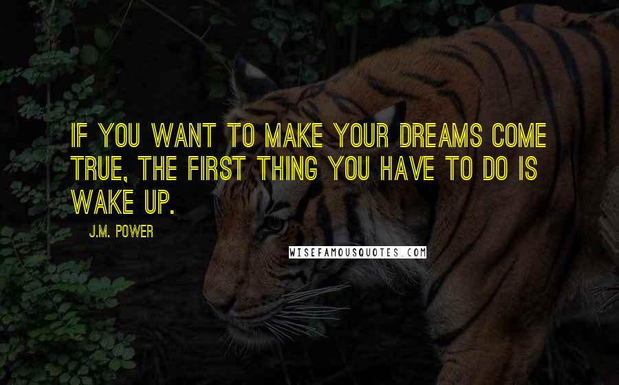 J.M. Power Quotes: If you want to make your dreams come true, the first thing you have to do is wake up.