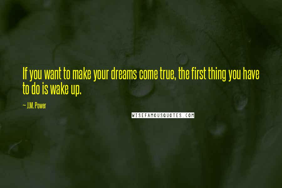 J.M. Power Quotes: If you want to make your dreams come true, the first thing you have to do is wake up.