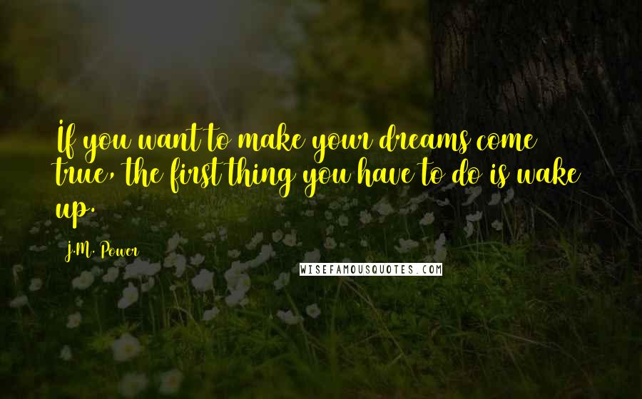 J.M. Power Quotes: If you want to make your dreams come true, the first thing you have to do is wake up.