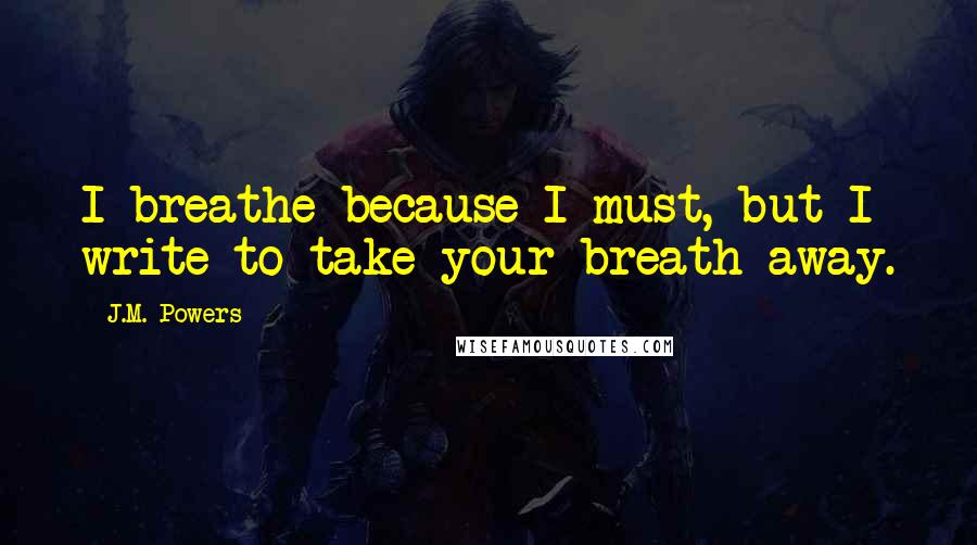 J.M. Powers Quotes: I breathe because I must, but I write to take your breath away.