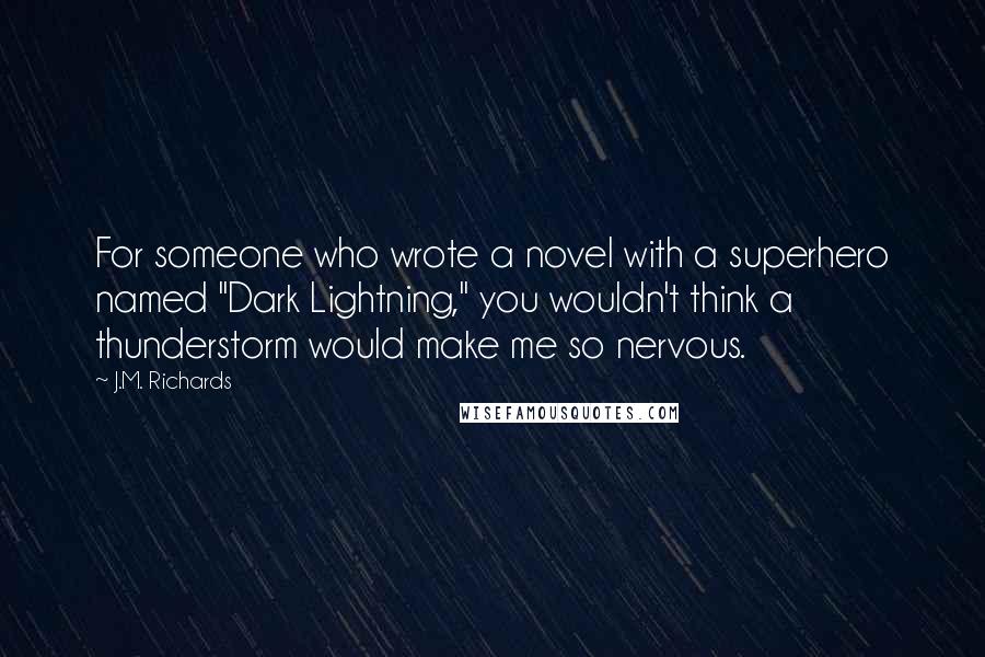 J.M. Richards Quotes: For someone who wrote a novel with a superhero named "Dark Lightning," you wouldn't think a thunderstorm would make me so nervous.