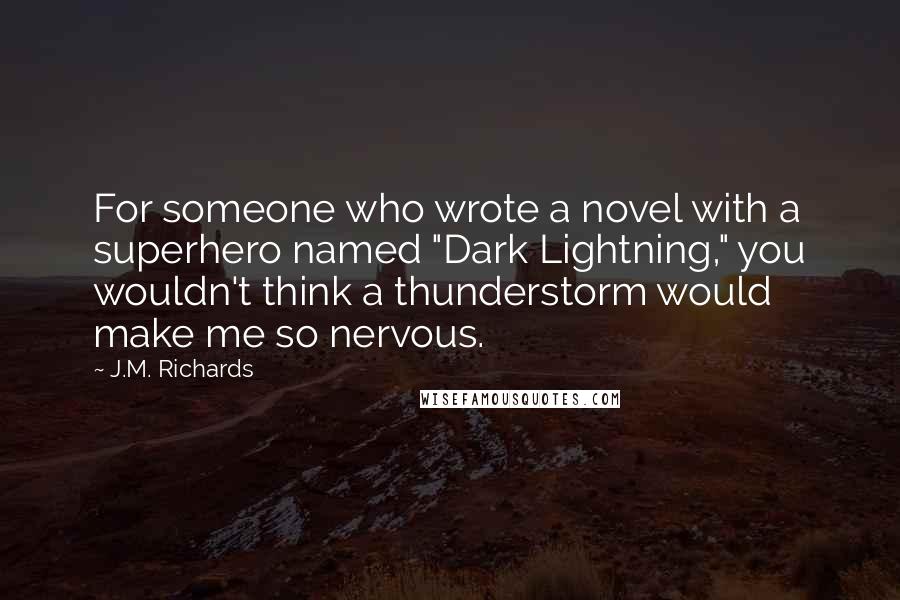 J.M. Richards Quotes: For someone who wrote a novel with a superhero named "Dark Lightning," you wouldn't think a thunderstorm would make me so nervous.