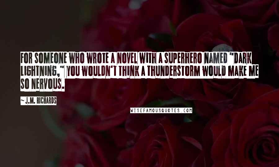 J.M. Richards Quotes: For someone who wrote a novel with a superhero named "Dark Lightning," you wouldn't think a thunderstorm would make me so nervous.