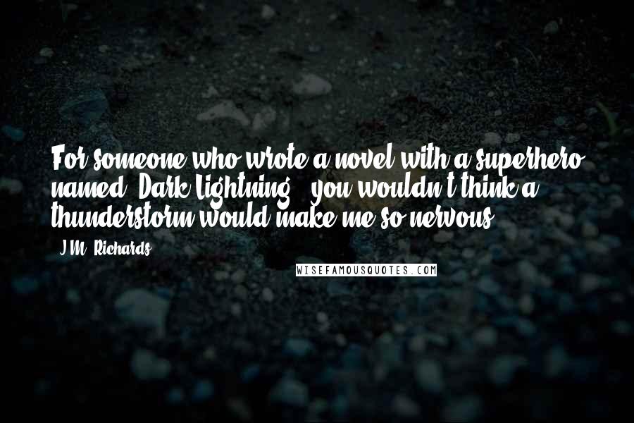 J.M. Richards Quotes: For someone who wrote a novel with a superhero named "Dark Lightning," you wouldn't think a thunderstorm would make me so nervous.