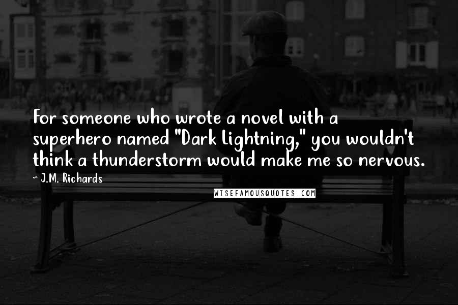 J.M. Richards Quotes: For someone who wrote a novel with a superhero named "Dark Lightning," you wouldn't think a thunderstorm would make me so nervous.