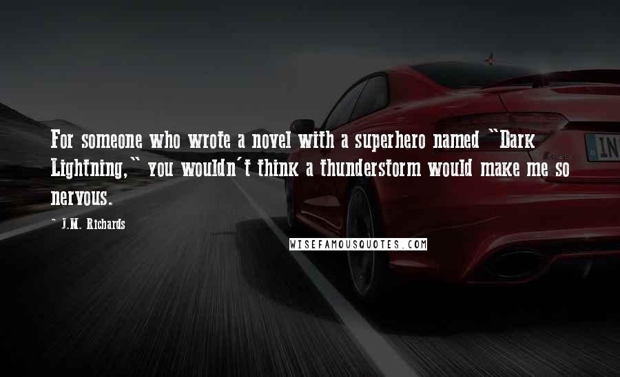 J.M. Richards Quotes: For someone who wrote a novel with a superhero named "Dark Lightning," you wouldn't think a thunderstorm would make me so nervous.