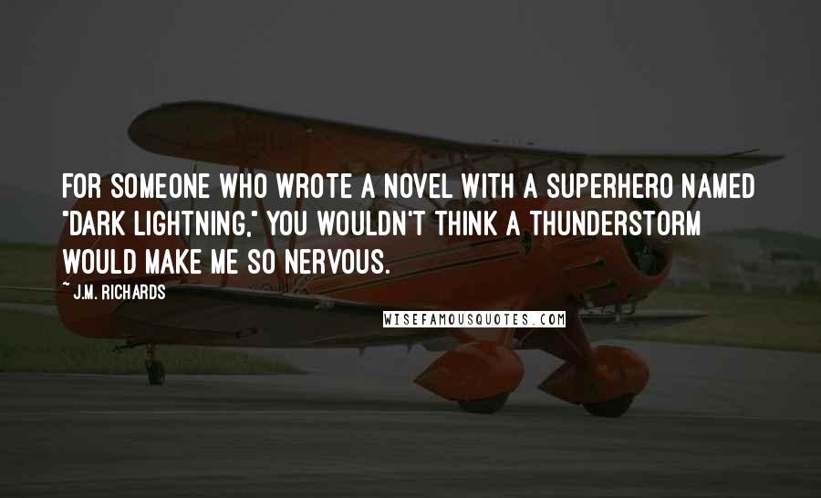 J.M. Richards Quotes: For someone who wrote a novel with a superhero named "Dark Lightning," you wouldn't think a thunderstorm would make me so nervous.