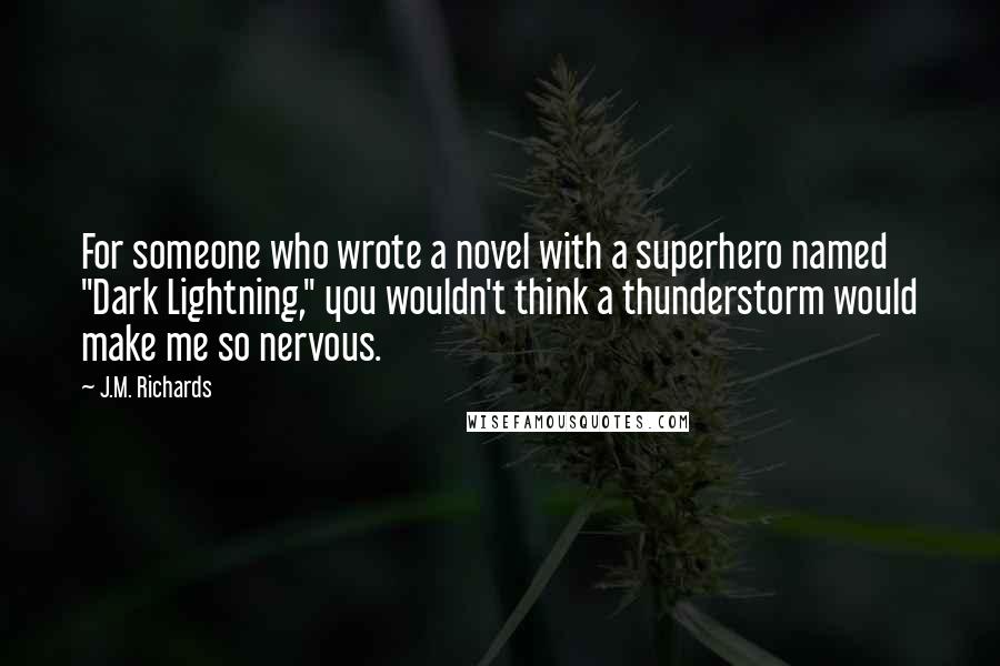 J.M. Richards Quotes: For someone who wrote a novel with a superhero named "Dark Lightning," you wouldn't think a thunderstorm would make me so nervous.