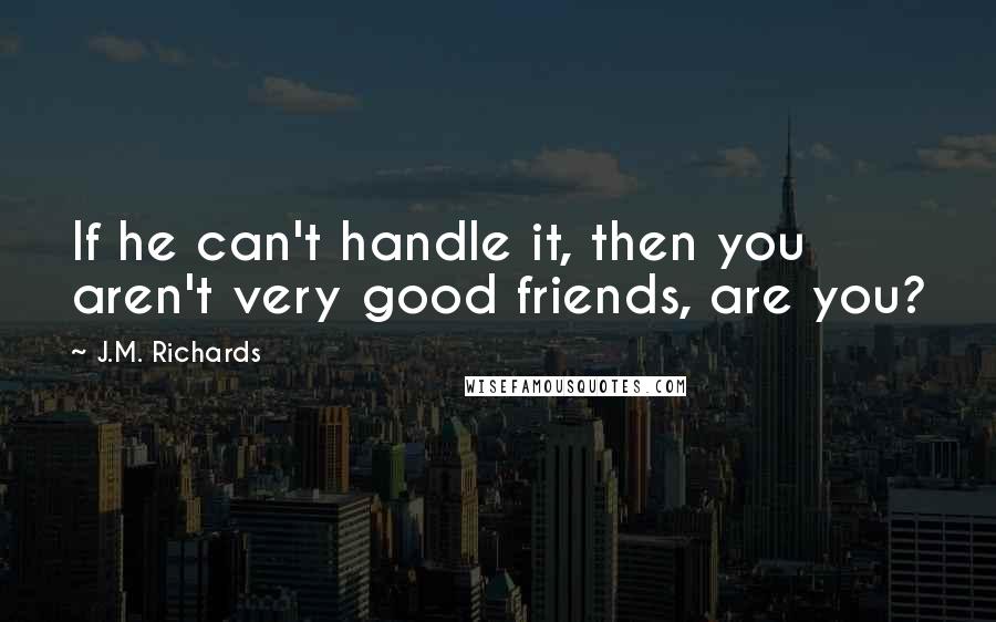 J.M. Richards Quotes: If he can't handle it, then you aren't very good friends, are you?