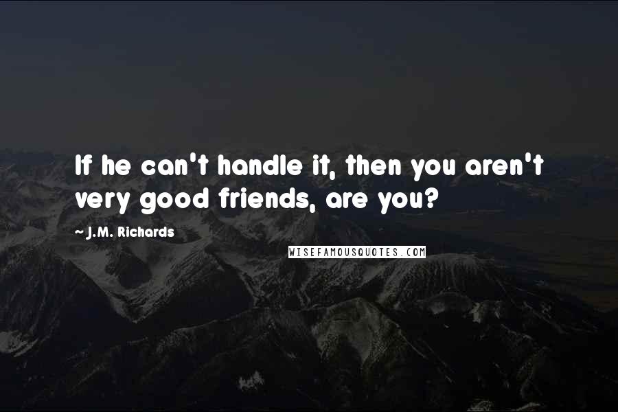 J.M. Richards Quotes: If he can't handle it, then you aren't very good friends, are you?