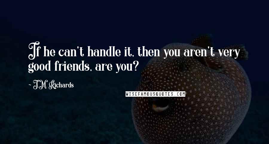 J.M. Richards Quotes: If he can't handle it, then you aren't very good friends, are you?