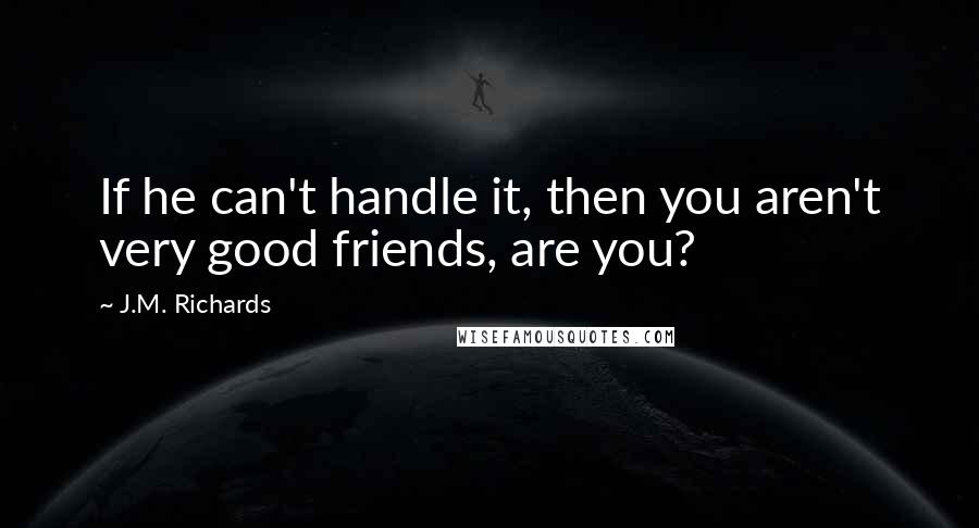 J.M. Richards Quotes: If he can't handle it, then you aren't very good friends, are you?