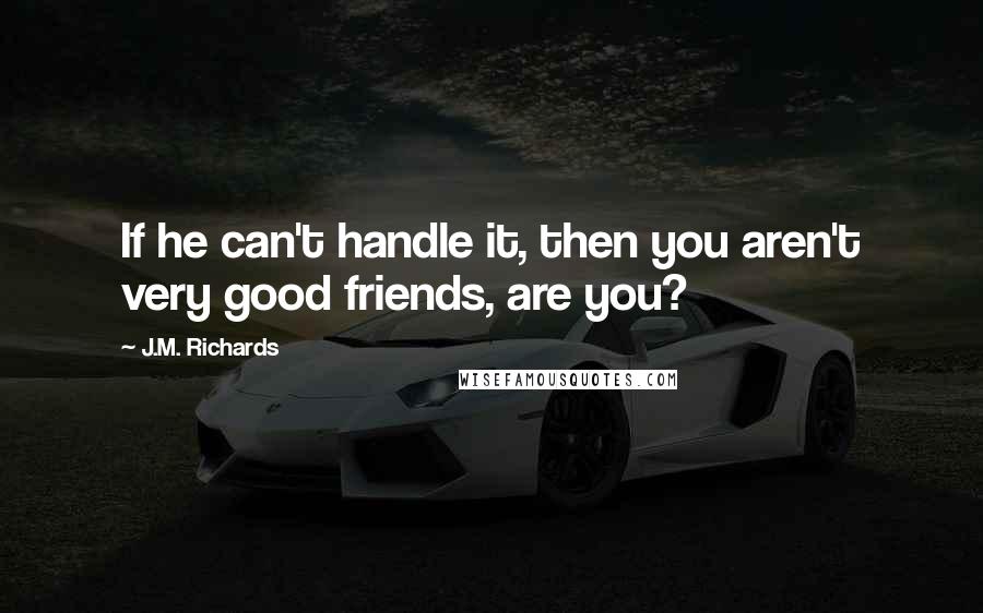 J.M. Richards Quotes: If he can't handle it, then you aren't very good friends, are you?