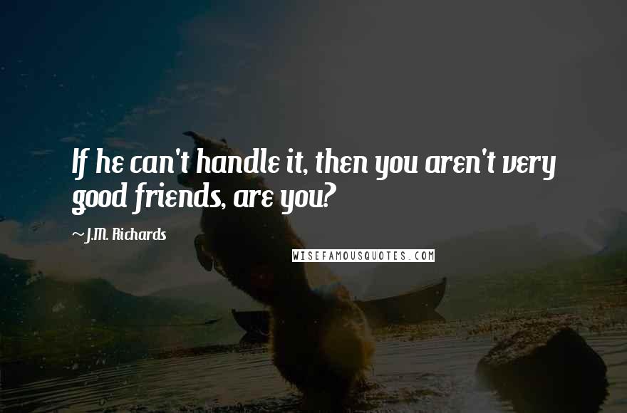 J.M. Richards Quotes: If he can't handle it, then you aren't very good friends, are you?