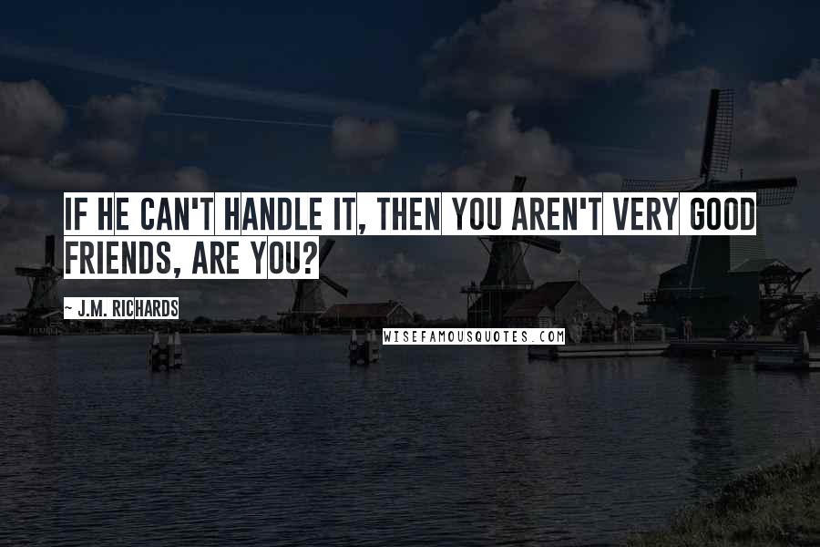 J.M. Richards Quotes: If he can't handle it, then you aren't very good friends, are you?