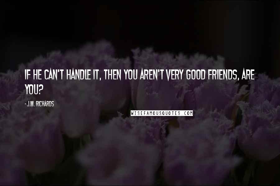 J.M. Richards Quotes: If he can't handle it, then you aren't very good friends, are you?