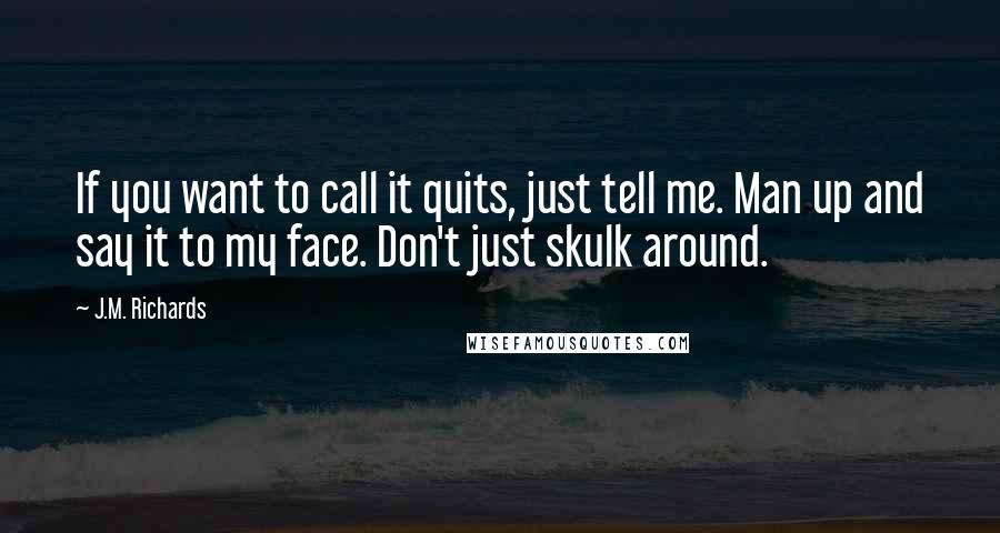 J.M. Richards Quotes: If you want to call it quits, just tell me. Man up and say it to my face. Don't just skulk around.